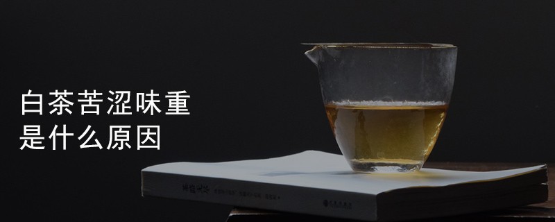 白茶苦涩味重是什么原因(老白茶为什么有苦涩味)